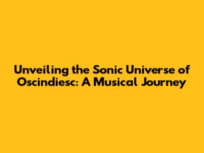Unveiling the Sonic Universe of Oscindiesc: A Musical Journey
