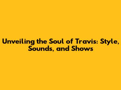 Unveiling the Soul of Travis: Style, Sounds, and Shows