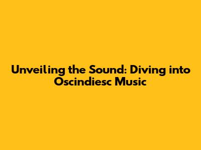 Unveiling the Sound: Diving into Oscindiesc Music