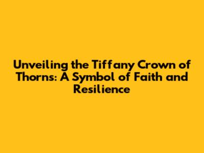 Unveiling the Tiffany Crown of Thorns: A Symbol of Faith and Resilience