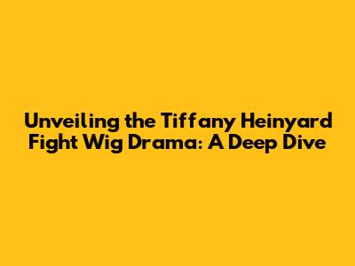 Unveiling the Tiffany Heinyard Fight Wig Drama: A Deep Dive