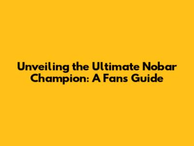 Unveiling the Ultimate Nobar Champion: A Fan's Guide