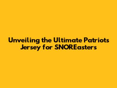 Unveiling the Ultimate Patriots Jersey for SNOR'Easters