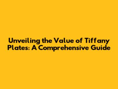 Unveiling the Value of Tiffany Plates: A Comprehensive Guide