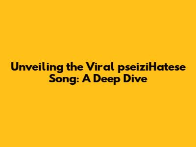 Unveiling the Viral 'pseiziHatese' Song: A Deep Dive