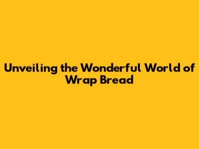 Unveiling the Wonderful World of Wrap Bread