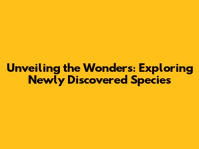 Unveiling the Wonders: Exploring Newly Discovered Species