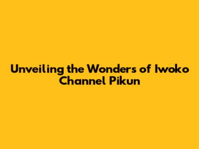 Unveiling the Wonders of Iwoko Channel Pikun