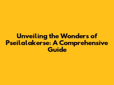 Unveiling the Wonders of Pseilalakerse: A Comprehensive Guide