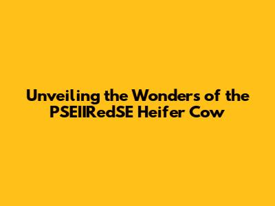 Unveiling the Wonders of the PSEIIRedSE Heifer Cow