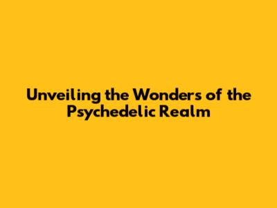Unveiling the Wonders of the Psychedelic Realm