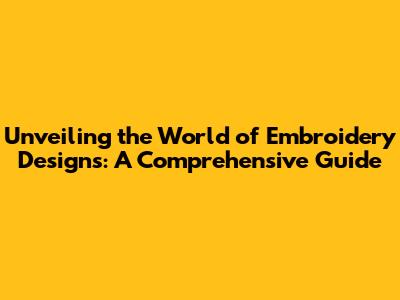 Unveiling the World of Embroidery Designs: A Comprehensive Guide