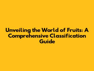 Unveiling the World of Fruits: A Comprehensive Classification Guide