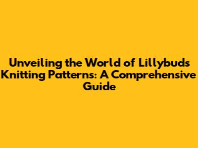 Unveiling the World of Lillybuds Knitting Patterns: A Comprehensive Guide