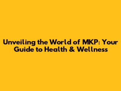 Unveiling the World of MKP: Your Guide to Health & Wellness