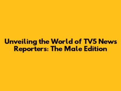 Unveiling the World of TV5 News Reporters: The Male Edition