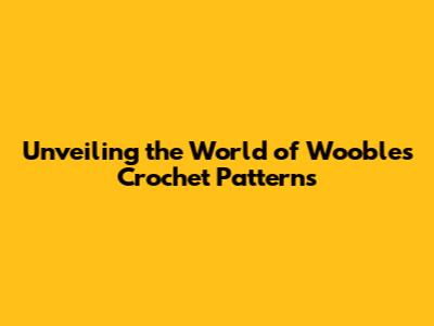 Unveiling the World of Woobles Crochet Patterns