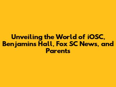 Unveiling the World of iOSC, Benjamin's Hall, Fox SC News, and Parents