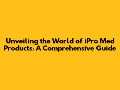 Unveiling the World of iPro Med Products: A Comprehensive Guide