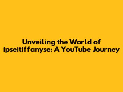 Unveiling the World of ipseitiffanyse: A YouTube Journey