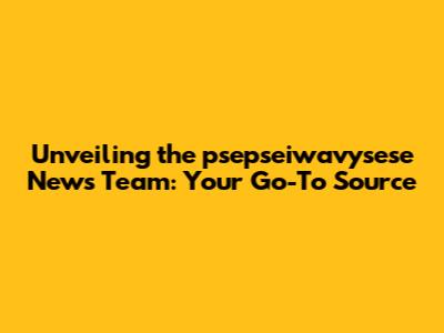 Unveiling the psepseiwavysese News Team: Your Go-To Source