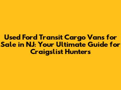 Used Ford Transit Cargo Vans for Sale in NJ: Your Ultimate Guide for Craigslist Hunters
