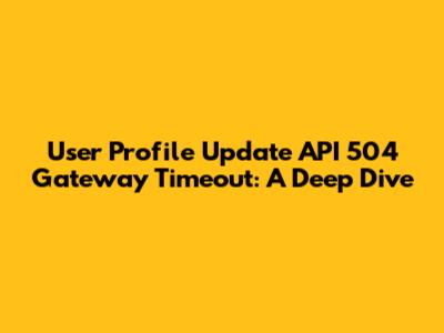 User Profile Update API 504 Gateway Timeout: A Deep Dive