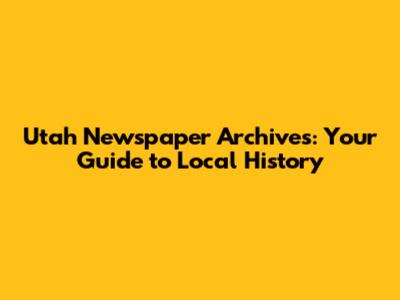 Utah Newspaper Archives: Your Guide to Local History