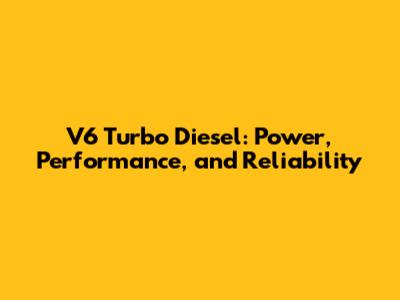 V6 Turbo Diesel: Power, Performance, and Reliability