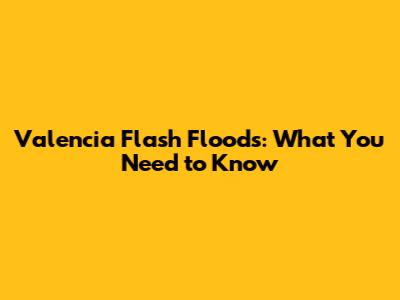 Valencia Flash Floods: What You Need to Know