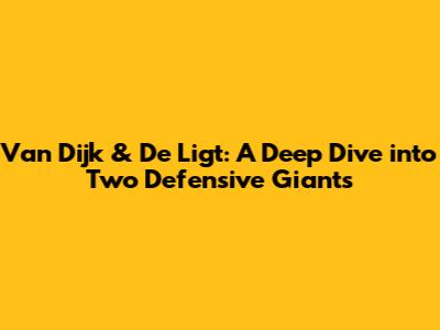 Van Dijk & De Ligt: A Deep Dive into Two Defensive Giants