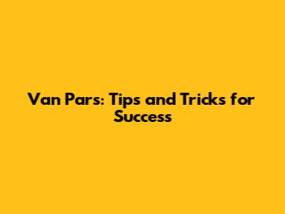 Van Pars: Tips and Tricks for Success