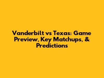 Vanderbilt vs Texas: Game Preview, Key Matchups, & Predictions