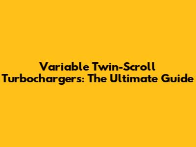 Variable Twin-Scroll Turbochargers: The Ultimate Guide