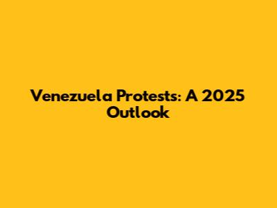 Venezuela Protests: A 2025 Outlook