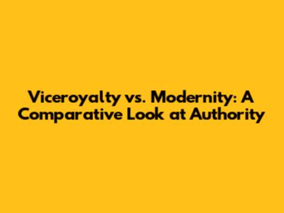 Viceroyalty vs. Modernity: A Comparative Look at Authority
