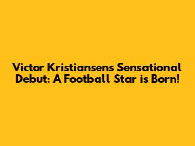 Victor Kristiansen's Sensational Debut: A Football Star is Born!