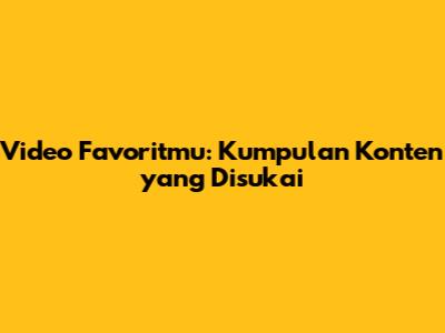 Video Favoritmu: Kumpulan Konten yang Disukai