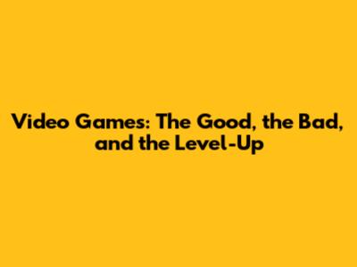 Video Games: The Good, the Bad, and the Level-Up