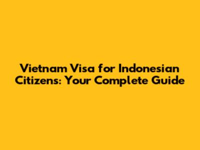 Vietnam Visa for Indonesian Citizens: Your Complete Guide