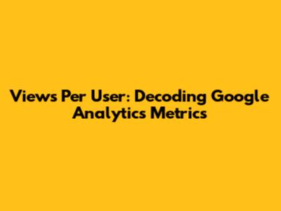 Views Per User: Decoding Google Analytics Metrics