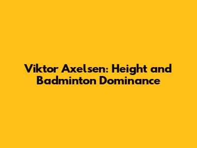 Viktor Axelsen: Height and Badminton Dominance