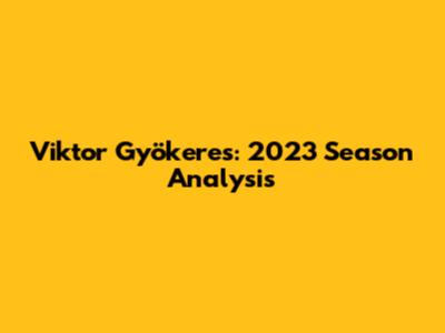 Viktor Gyökeres: 2023 Season Analysis
