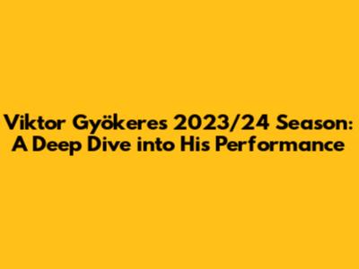 Viktor Gyökeres 2023/24 Season: A Deep Dive into His Performance