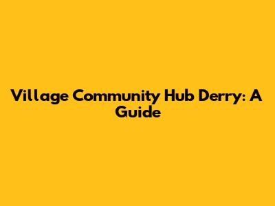 Village Community Hub Derry: A Guide