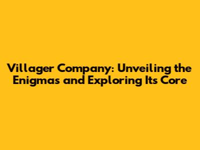 Villager Company: Unveiling the Enigmas and Exploring Its Core