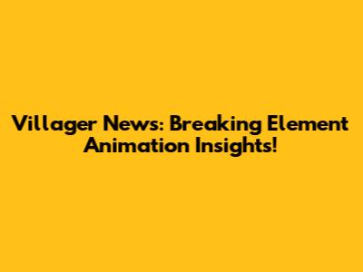 Villager News: Breaking Element Animation Insights!