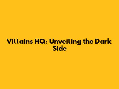 Villains HQ: Unveiling the Dark Side