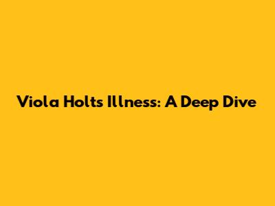 Viola Holt's Illness: A Deep Dive
