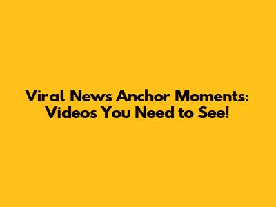 Viral News Anchor Moments: Videos You Need to See!